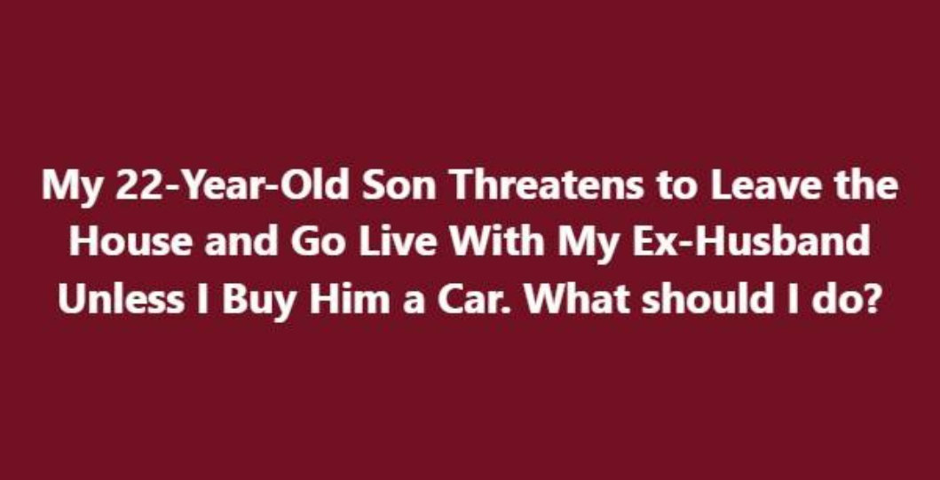 My 22-Year-Old Son Threatens to Leave the House and Go Live With My Ex-Husband Unless I Buy Him a Car